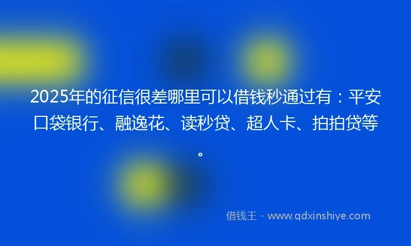 2025年的征信很差哪里可以借钱秒通过有：平安口袋银行、融逸花、读秒贷、超人卡、拍拍贷等。