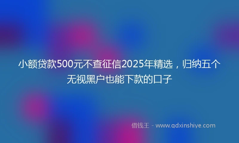 小额贷款500元不查征信2025年精选，归纳五个无视黑户也能下款的口子