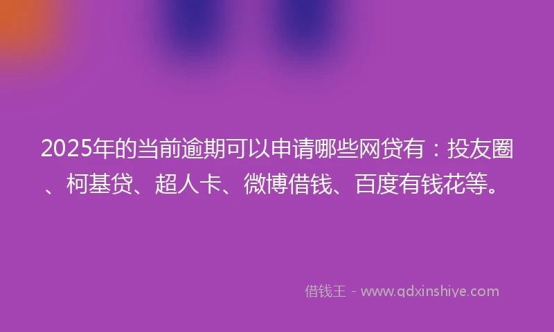 2025年的当前逾期可以申请哪些网贷有:投友圈、柯基贷、超人卡、微博借钱、百度有钱花等。
