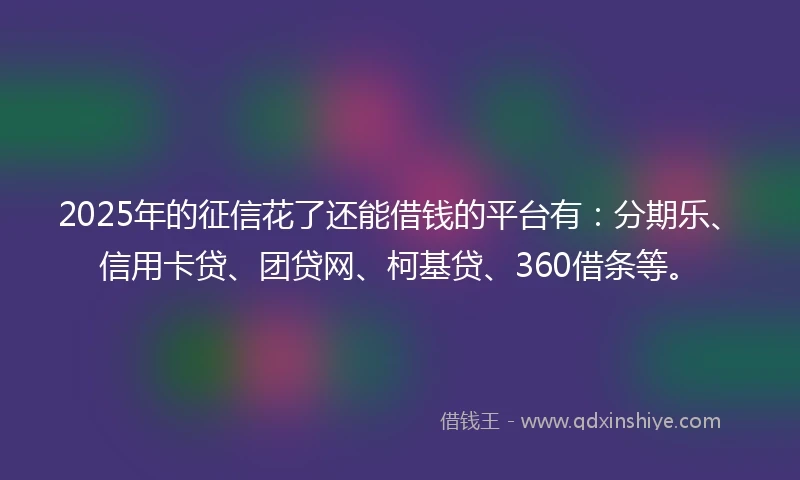 2025年的征信花了还能借钱的平台有：分期乐、信用卡贷、团贷网、柯基贷、360借条等。