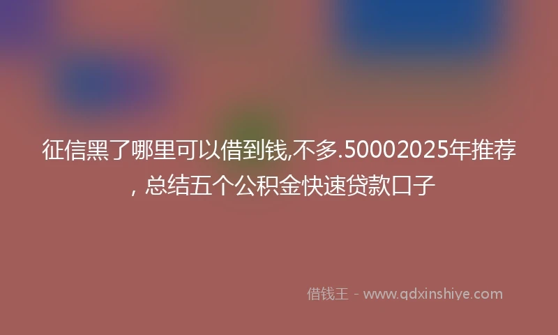 征信黑了哪里可以借到钱,不多.50002025年推荐，总结五个公积金快速贷款口子