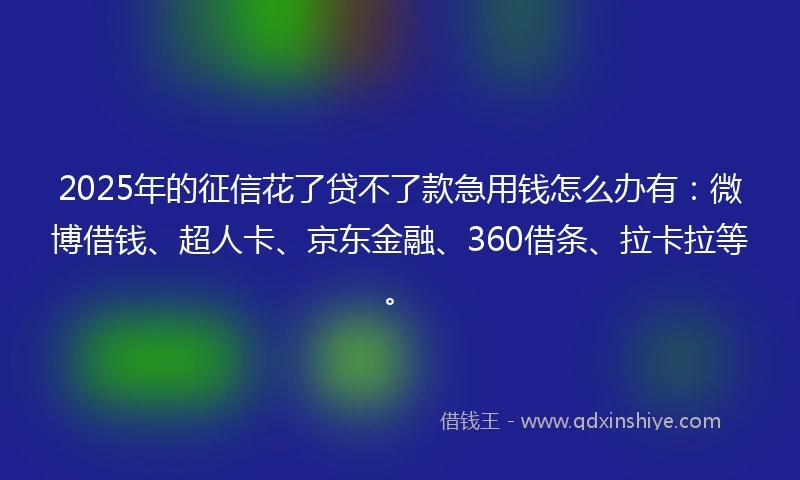 2025年的征信花了贷不了款急用钱怎么办有：微博借钱、超人卡、京东金融、360借条、拉卡拉等。