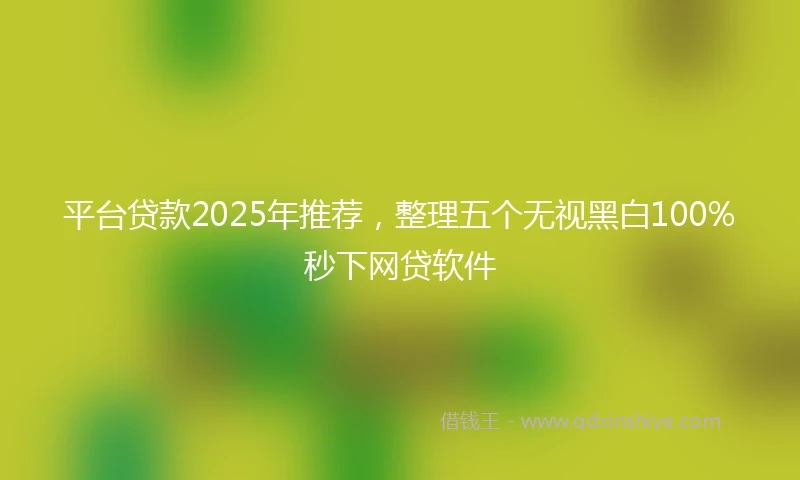 平台贷款2025年推荐，整理五个无视黑白100%秒下网贷软件