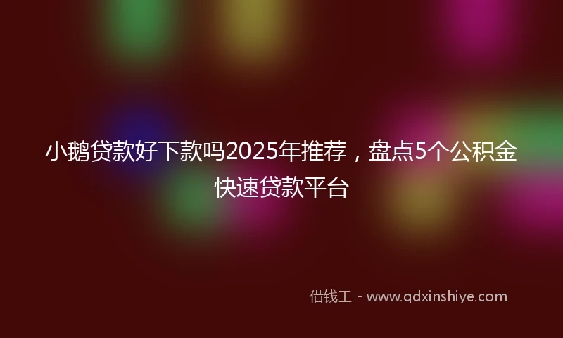 小鹅贷款好下款吗2025年推荐，盘点5个公积金快速贷款平台