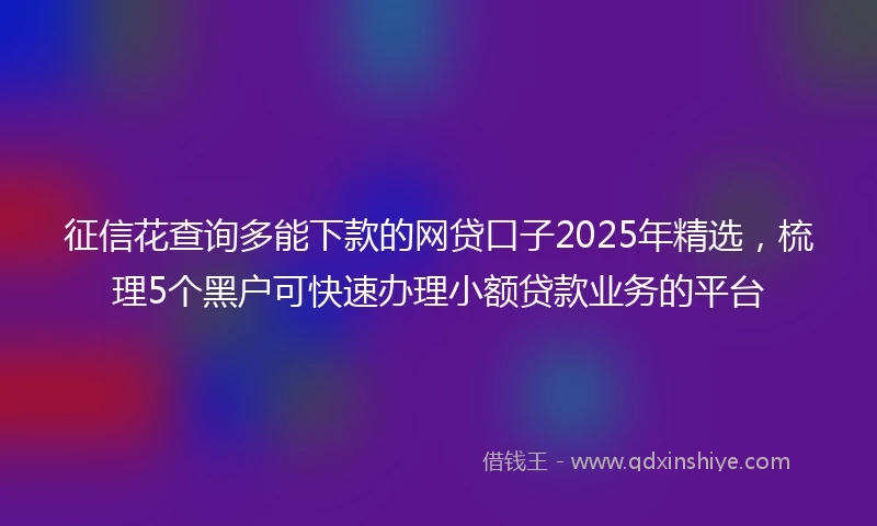 征信花查询多能下款的网贷口子2025年精选，梳理5个黑户可快速办理小额贷款业务的平台