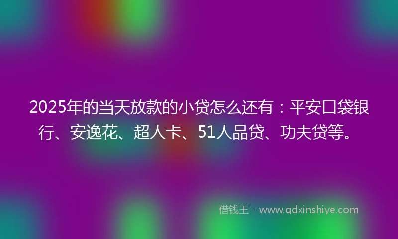 2025年的当天放款的小贷怎么还有：平安口袋银行、安逸花、超人卡、51人品贷、功夫贷等。