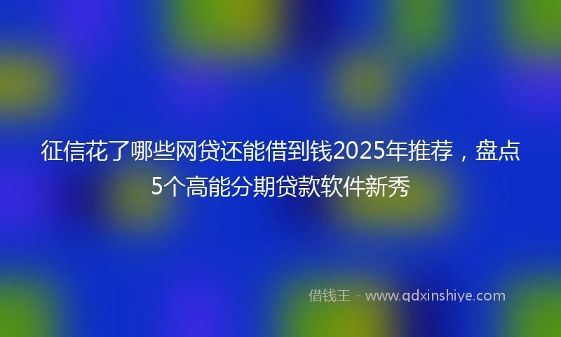 征信花了哪些网贷还能借到钱2025年推荐，盘点5个高能分期贷款软件新秀