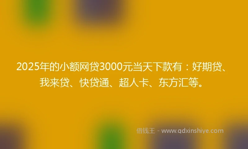 2025年的小额网贷3000元当天下款有：好期贷、我来贷、快贷通、超人卡、东方汇等。