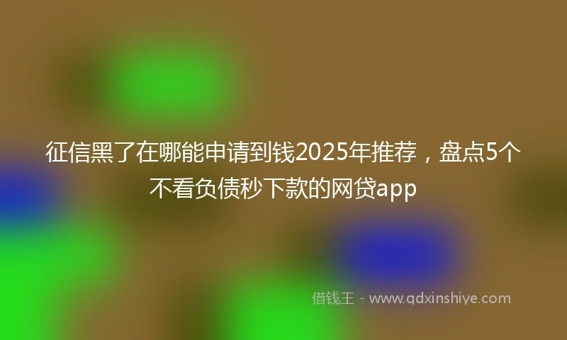 征信黑了在哪能申请到钱2025年推荐，盘点5个不看负债秒下款的网贷app