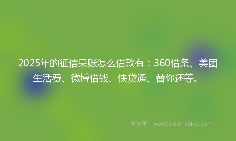 2025年的征信呆账怎么借款有：360借条、美团生活费、微博借钱、快贷通、替你还等。