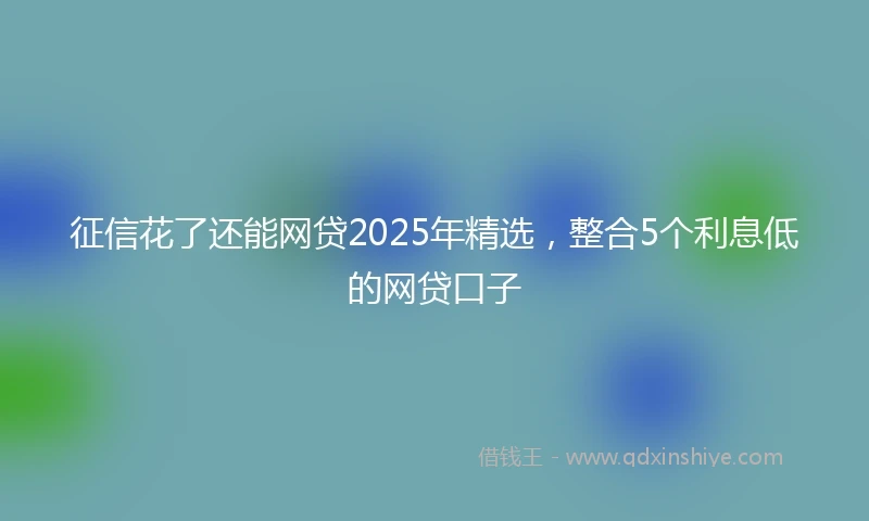 征信花了还能网贷2025年精选，整合5个利息低的网贷口子