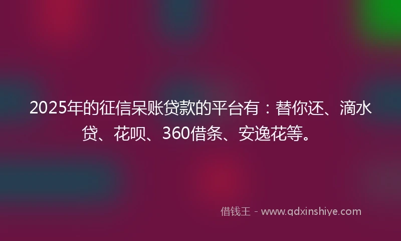 2025年的征信呆账贷款的平台有：替你还、滴水贷、花呗、360借条、安逸花等。