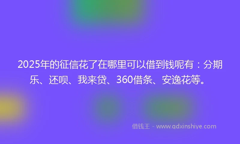 2025年的征信花了在哪里可以借到钱呢有：分期乐、还呗、我来贷、360借条、安逸花等。