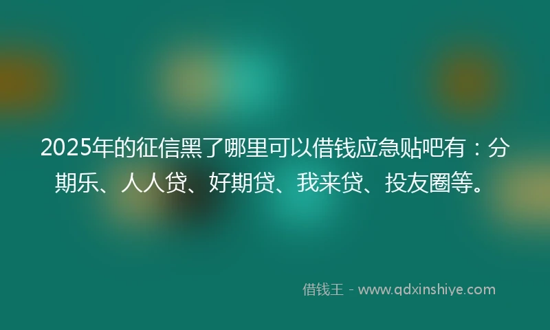 2025年的征信黑了哪里可以借钱应急贴吧有：分期乐、人人贷、好期贷、我来贷、投友圈等。
