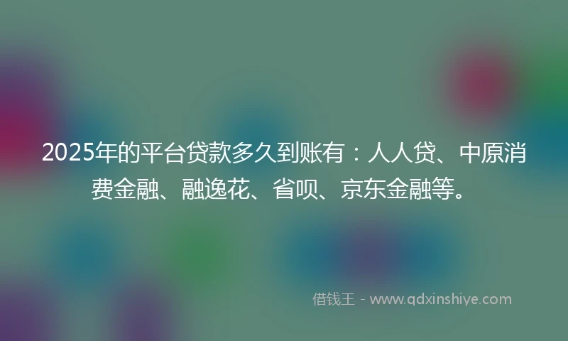 2025年的平台贷款多久到账有：人人贷、中原消费金融、融逸花、省呗、京东金融等。