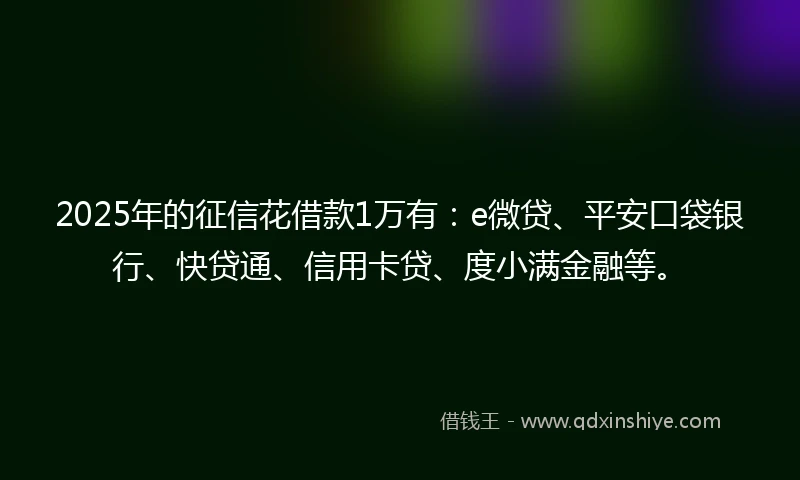 2025年的征信花借款1万有：e微贷、平安口袋银行、快贷通、信用卡贷、度小满金融等。