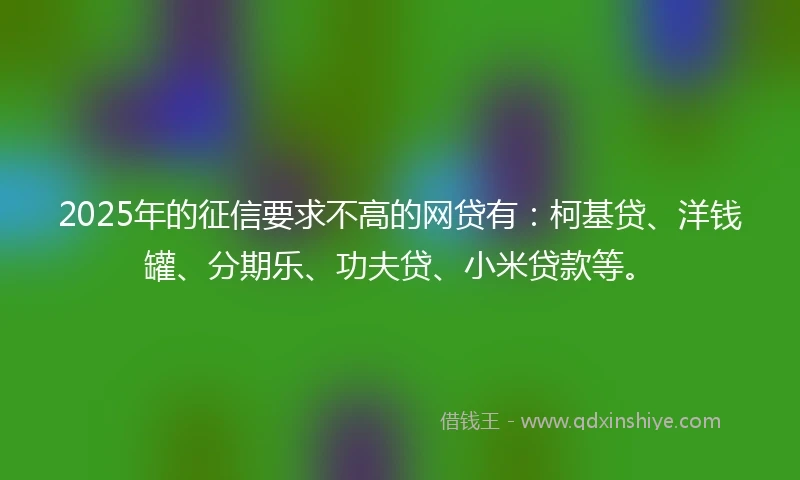 2025年的征信要求不高的网贷有：柯基贷、洋钱罐、分期乐、功夫贷、小米贷款等。