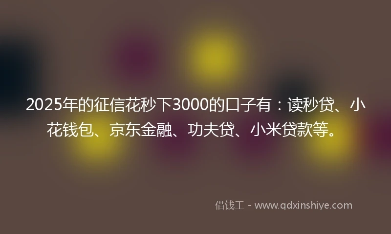 2025年的征信花秒下3000的口子有：读秒贷、小花钱包、京东金融、功夫贷、小米贷款等。