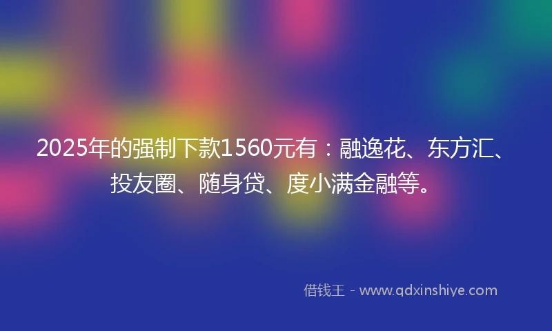 2025年的强制下款1560元有：融逸花、东方汇、投友圈、随身贷、度小满金融等。