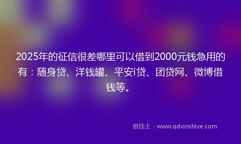 2025年的征信很差哪里可以借到2000元钱急用的有：随身贷、洋钱罐、平安i贷、团贷网、微博借钱等。