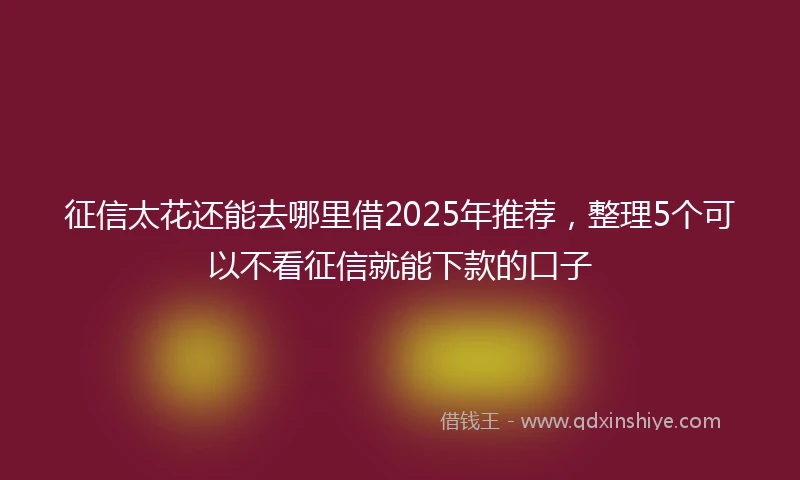 征信太花还能去哪里借2025年推荐，整理5个可以不看征信就能下款的口子