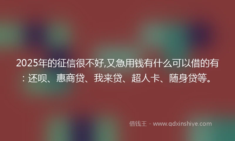 2025年的征信很不好,又急用钱有什么可以借的有：还呗、惠商贷、我来贷、超人卡、随身贷等。
