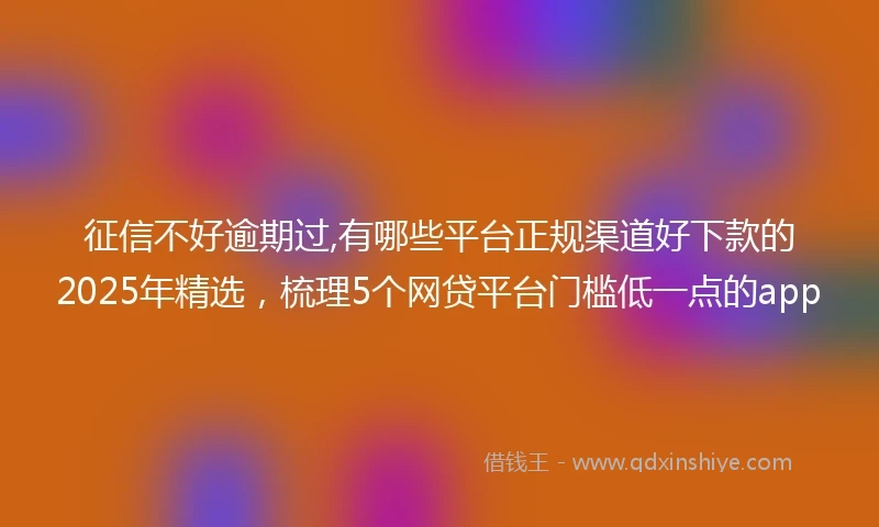 征信不好逾期过,有哪些平台正规渠道好下款的2025年精选，梳理5个网贷平台门槛低一点的app