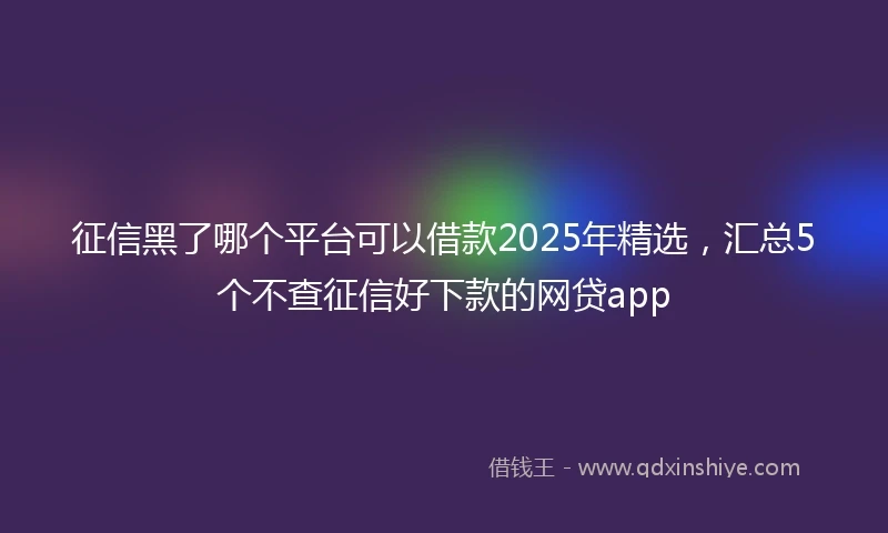 征信黑了哪个平台可以借款2025年精选，汇总5个不查征信好下款的网贷app
