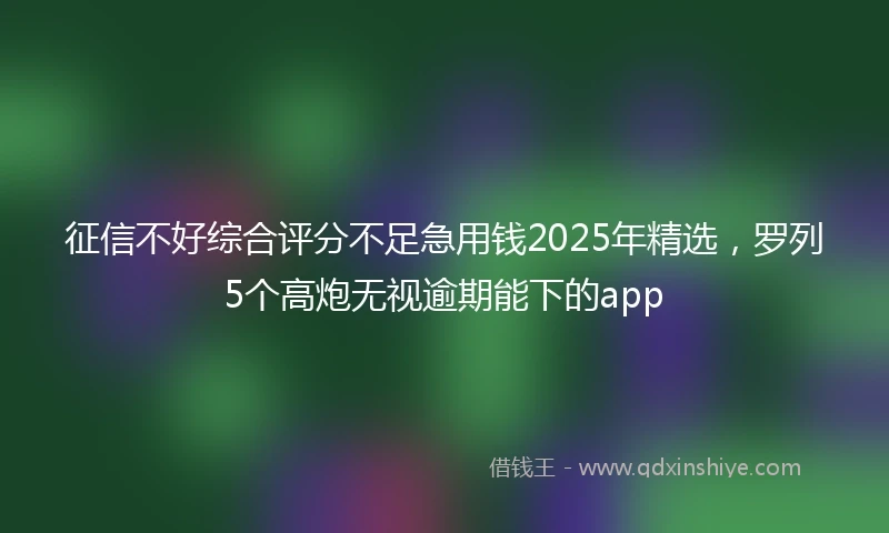 征信不好综合评分不足急用钱2025年精选，罗列5个高炮无视逾期能下的app