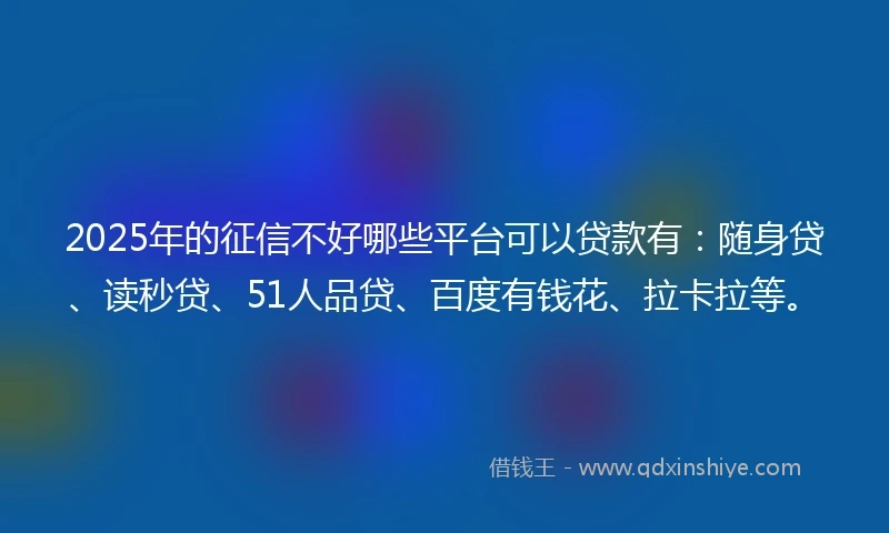 2025年的征信不好哪些平台可以贷款有：随身贷、读秒贷、51人品贷、百度有钱花、拉卡拉等。