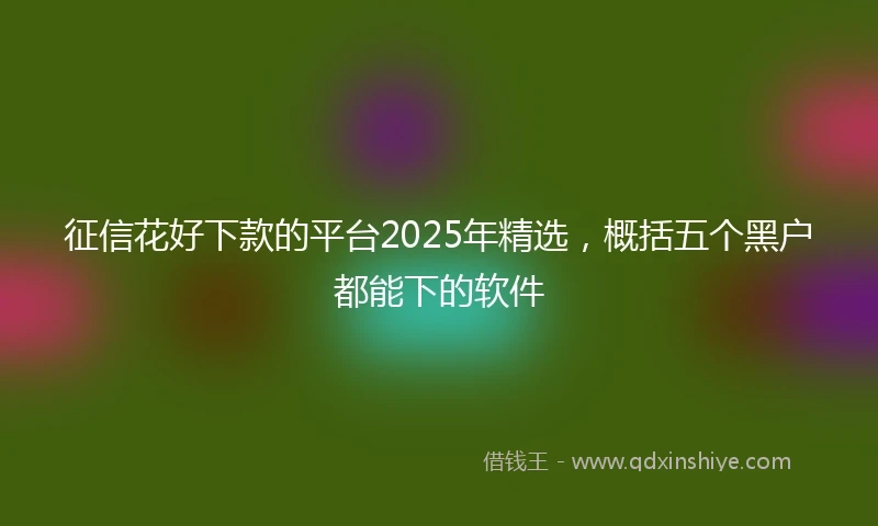 征信花好下款的平台2025年精选，概括五个黑户都能下的软件