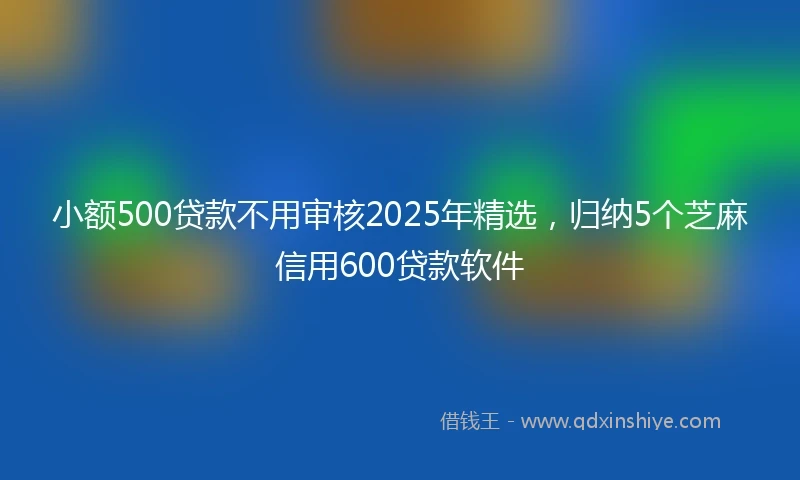 小额500贷款不用审核2025年精选，归纳5个芝麻信用600贷款软件