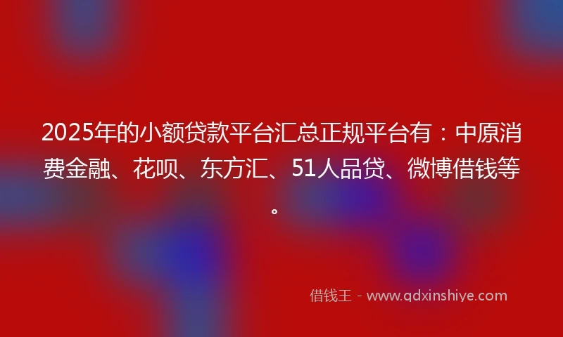 2025年的小额贷款平台汇总正规平台有：中原消费金融、花呗、东方汇、51人品贷、微博借钱等。