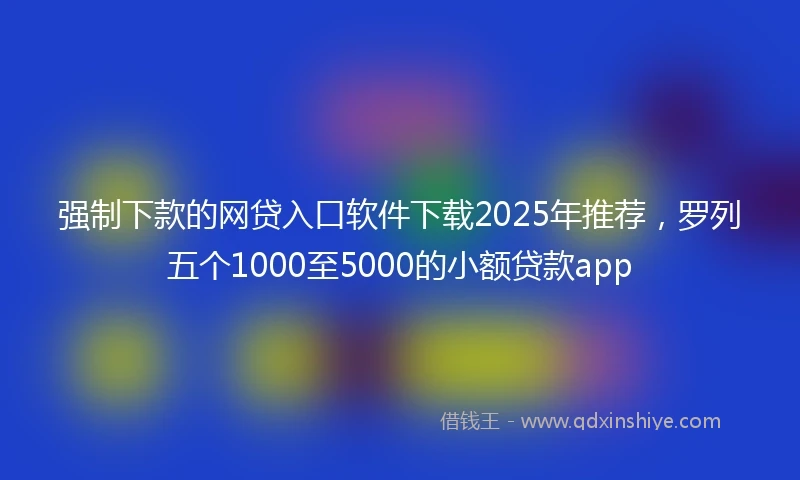 强制下款的网贷入口软件下载2025年推荐，罗列五个1000至5000的小额贷款app