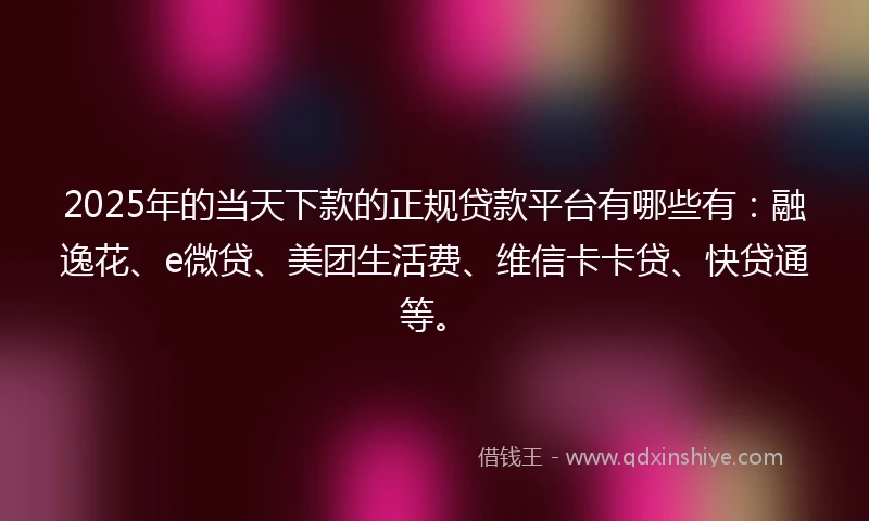 2025年的当天下款的正规贷款平台有哪些有：融逸花、e微贷、美团生活费、维信卡卡贷、快贷通等。
