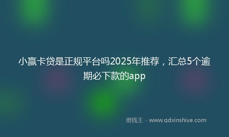 小赢卡贷是正规平台吗2025年推荐，汇总5个逾期必下款的app
