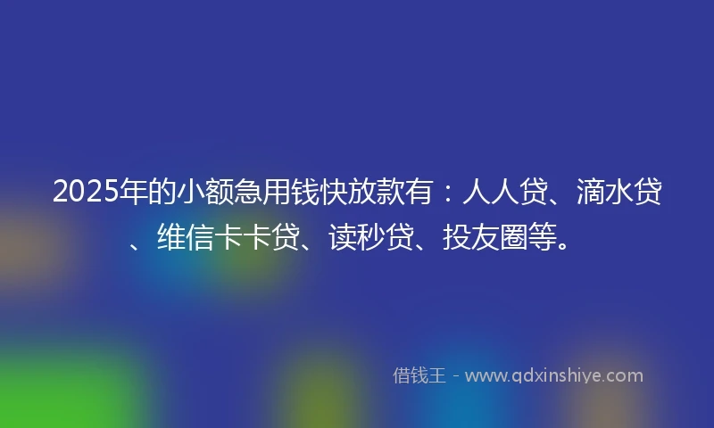2025年的小额急用钱快放款有：人人贷、滴水贷、维信卡卡贷、读秒贷、投友圈等。