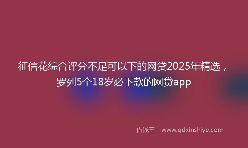 征信花综合评分不足可以下的网贷2025年精选，罗列5个18岁必下款的网贷app