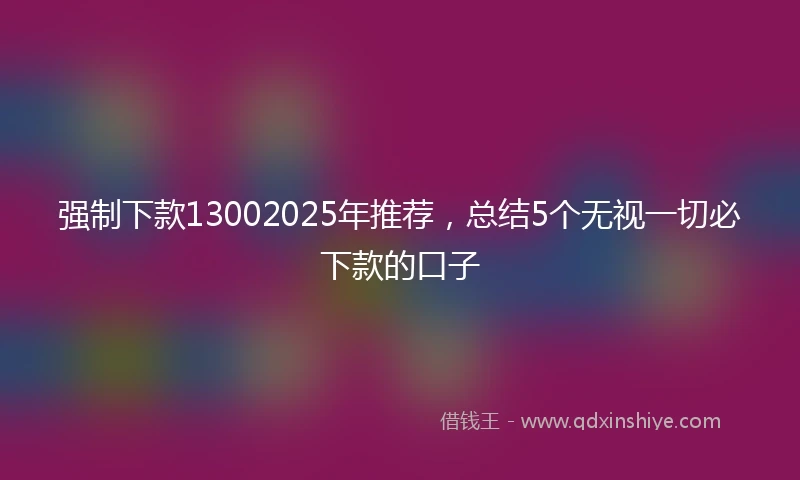 强制下款13002025年推荐，总结5个无视一切必下款的口子