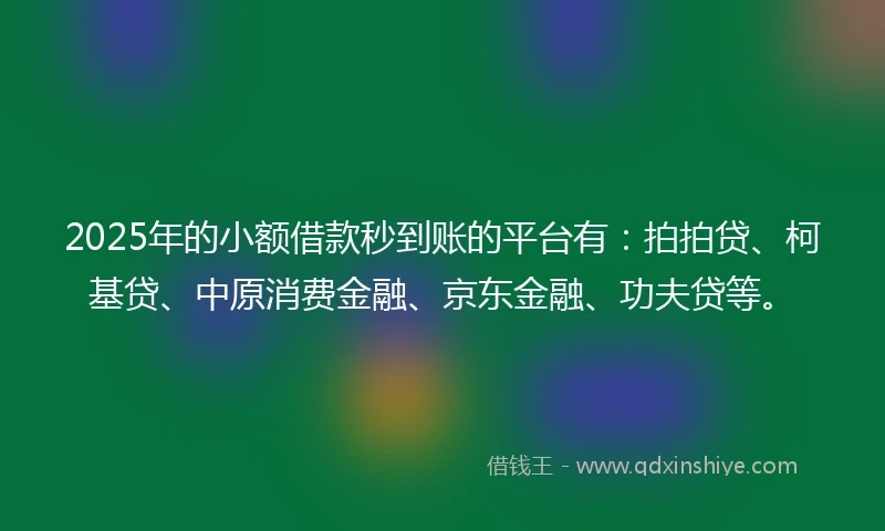 2025年的小额借款秒到账的平台有：拍拍贷、柯基贷、中原消费金融、京东金融、功夫贷等。