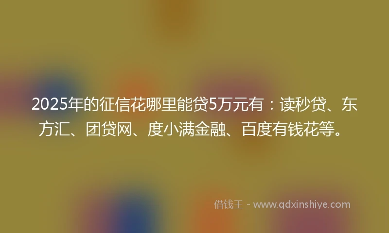 2025年的征信花哪里能贷5万元有：读秒贷、东方汇、团贷网、度小满金融、百度有钱花等。