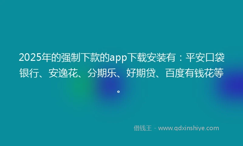 2025年的强制下款的app下载安装有：平安口袋银行、安逸花、分期乐、好期贷、百度有钱花等。