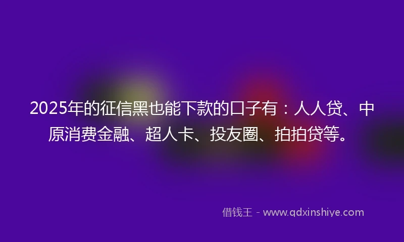 2025年的征信黑也能下款的口子有：人人贷、中原消费金融、超人卡、投友圈、拍拍贷等。