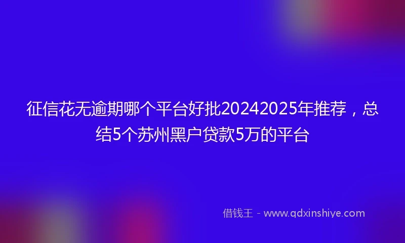 征信花无逾期哪个平台好批20242025年推荐，总结5个苏州黑户贷款5万的平台