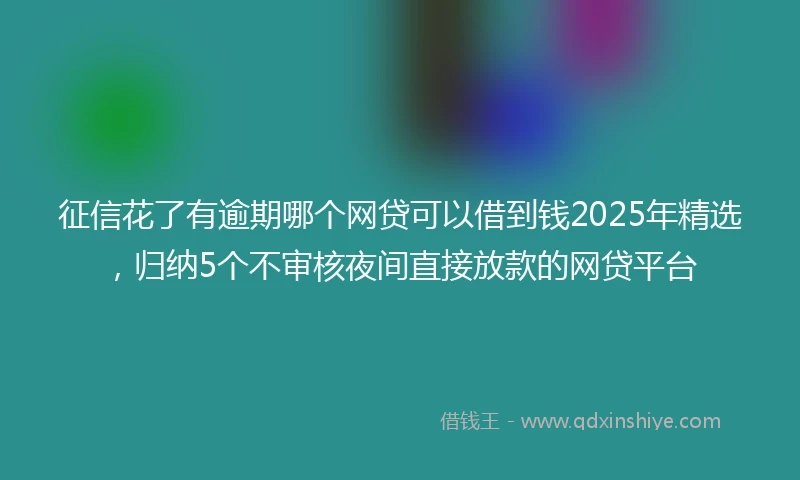 征信花了有逾期哪个网贷可以借到钱2025年精选，归纳5个不审核夜间直接放款的网贷平台