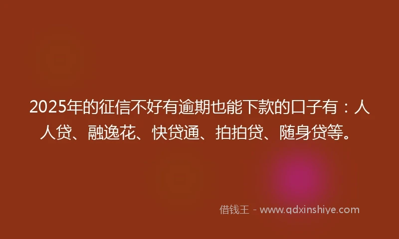 2025年的征信不好有逾期也能下款的口子有：人人贷、融逸花、快贷通、拍拍贷、随身贷等。
