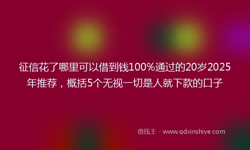 征信花了哪里可以借到钱100%通过的20岁2025年推荐，概括5个无视一切是人就下款的口子