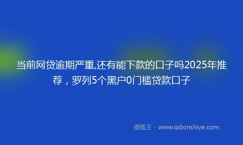 当前网贷逾期严重,还有能下款的口子吗2025年推荐，罗列5个黑户0门槛贷款口子