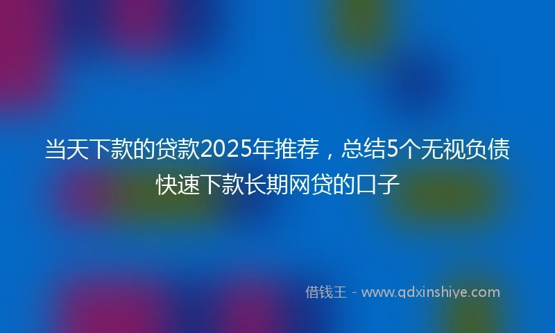 当天下款的贷款2025年推荐，总结5个无视负债快速下款长期网贷的口子