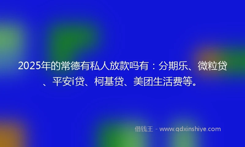 2025年的常德有私人放款吗有：分期乐、微粒贷、平安i贷、柯基贷、美团生活费等。